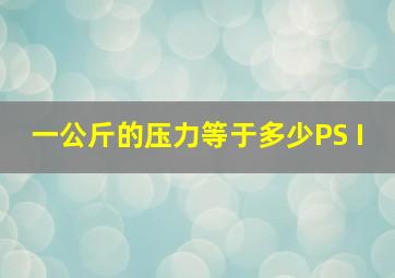 一公斤的压力等于多少PS I